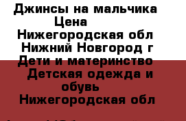 Джинсы на мальчика › Цена ­ 150 - Нижегородская обл., Нижний Новгород г. Дети и материнство » Детская одежда и обувь   . Нижегородская обл.